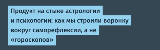 Продукт на стыке астрологии и психологии: как мы строили воронку вокруг саморефлексии, а не «гороскопов»