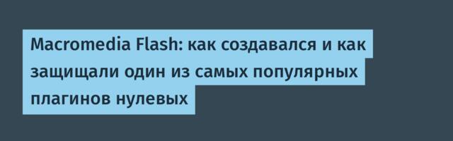 Macromedia Flash: как создавался и как защищали один из самых популярных плагинов нулевых
