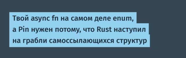 Твой async fn на самом деле enum, а Pin нужен потому, что Rust наступил на грабли самоссылающихся структур