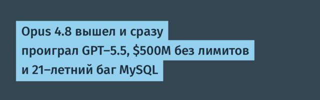 Opus 4.8 вышел и сразу проиграл GPT-5.5, $500M без лимитов и 21-летний баг MySQL
