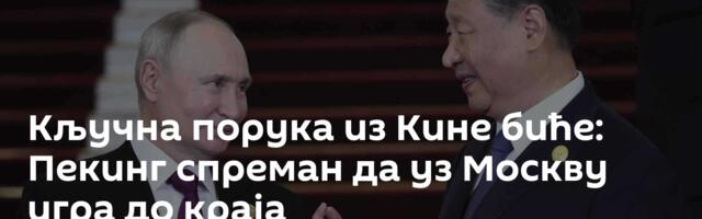 Кључна порука из Кине биће: Пекинг спреман да уз Москву игра до краја