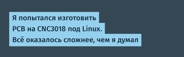 Я попытался изготовить PCB на CNC3018 под Linux. Всё оказалось сложнее, чем я думал