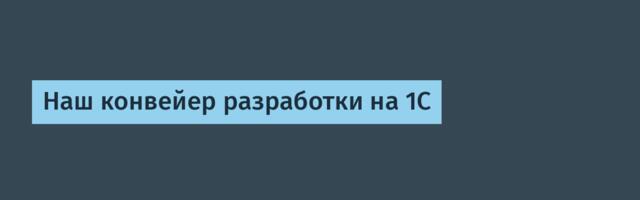 Наш конвейер разработки на 1С