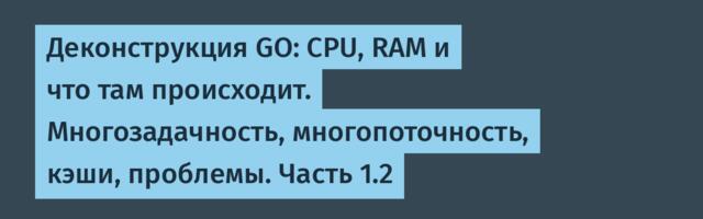 Деконструкция GO: CPU, RAM и что там происходит. Многозадачность, многопоточность, кэши, проблемы. Часть 1.2