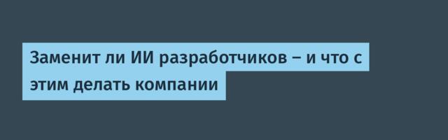 Заменит ли ИИ разработчиков — и что с этим делать компании