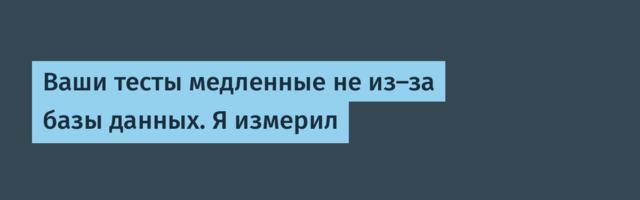Ваши тесты медленные не из-за базы данных. Я измерил