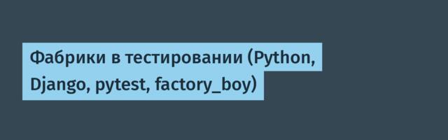 Фабрики в тестировании (Python, Django, pytest, factory_boy)