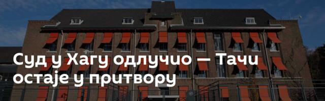 Суд у Хагу одлучио — Тачи остаје у притвору