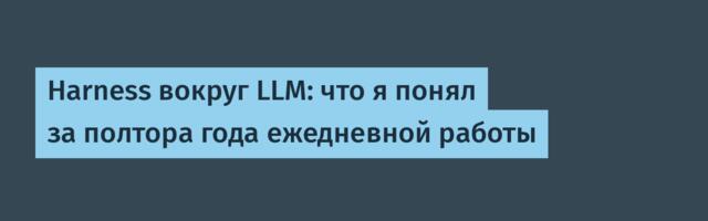 Harness вокруг LLM: что я понял за полтора года ежедневной работы
