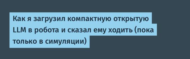 Как я загрузил компактную открытую LLM в робота и сказал ему ходить (пока только в симуляции)