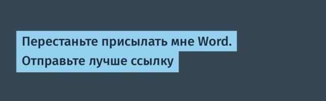 Перестаньте присылать мне Word. Отправьте лучше ссылку