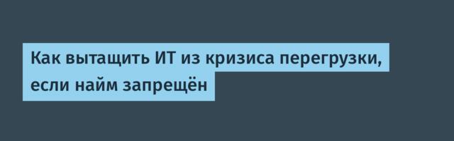 Как вытащить ИТ из кризиса перегрузки, если найм запрещён