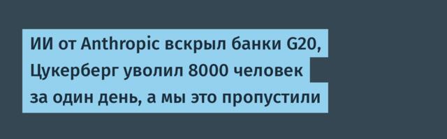 ИИ от Anthropic вскрыл банки G20, Цукерберг уволил 8000 человек за один день, а мы это пропустили