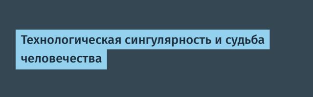 Технологическая сингулярность и судьба человечества
