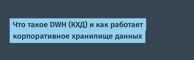 Что такое DWH (КХД) и как работает корпоративное хранилище данных
