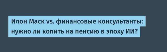 Илон Маск vs. финансовые консультанты: нужно ли копить на пенсию в эпоху ИИ?