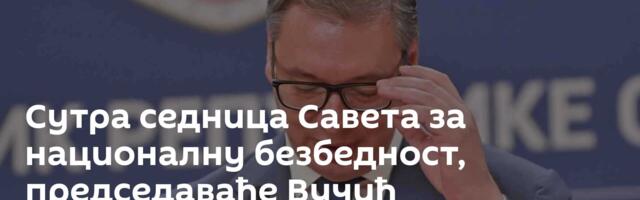 Сутра седница Савета за националну безбедност, председаваће Вучић