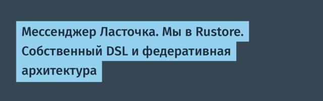 Мессенджер Ласточка. Мы в Rustore. Cобственный DSL и федеративная архитектура