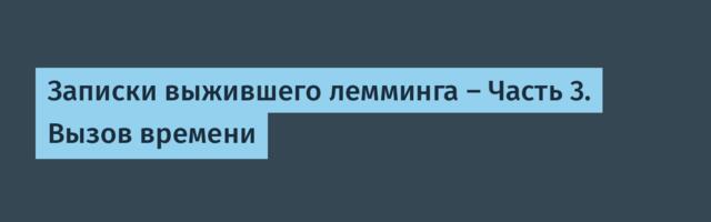 Записки выжившего лемминга — Часть 3. Вызов времени