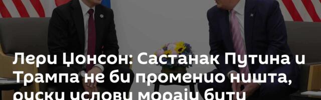 Лери Џонсон: Састанак Путина и Трампа не би променио ништа, руски услови морају бити испуњени!