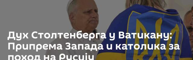 Дух Столтенберга у Ватикану: Припрема Запада и католика за поход на Русију