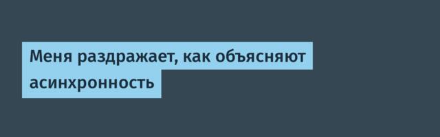 Меня раздражает, как объясняют асинхронность