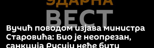 Вучић поводом изјава министра Старовића: Био је неопрезан, санкција Русији неће бити