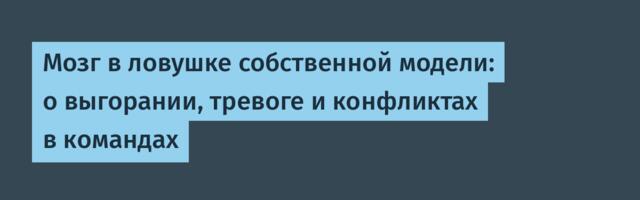 Мозг в ловушке собственной модели: о выгорании, тревоге и конфликтах в командах