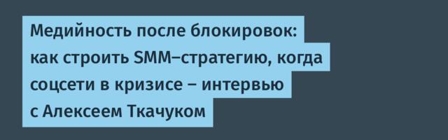 Медийность после блокировок: как строить SMM-стратегию, когда соцсети в кризисе – интервью с Алексеем Ткачуком