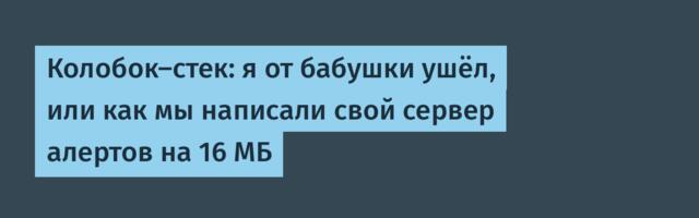 Колобок-стек: я от бабушки ушёл, или как мы написали свой сервер алертов на 16 МБ