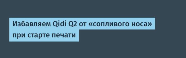 Избавляем Qidi Q2 от «сопливого носа» при старте печати