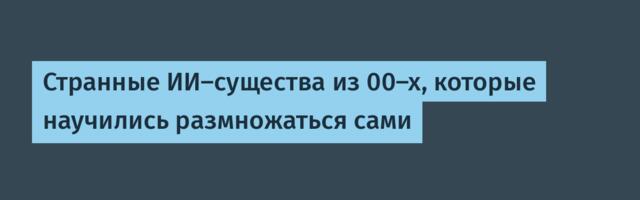 Странные ИИ-существа из 00-х, которые научились размножаться сами