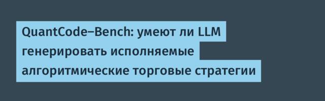 QuantCode-Bench: умеют ли LLM генерировать исполняемые алгоритмические торговые стратегии