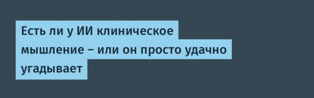 Есть ли у ИИ клиническое мышление — или он просто удачно угадывает