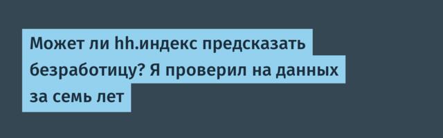 Может ли hh.индекс предсказать безработицу? Я проверил на данных за семь лет
