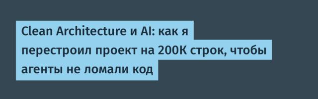 Clean Architecture и AI: как я перестроил проект на 200К строк, чтобы агенты не ломали код