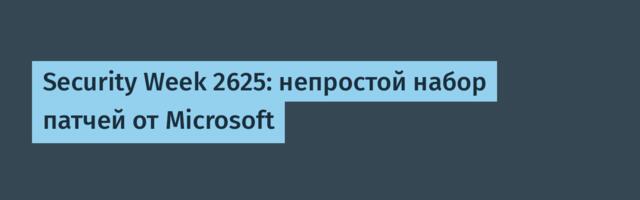 Security Week 2625: непростой набор патчей от Microsoft