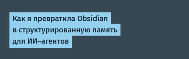 Как я превратила Obsidian в структурированную память для ИИ‑агентов