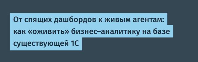 От спящих дашбордов к живым агентам: как «оживить» бизнес-аналитику на базе существующей 1С