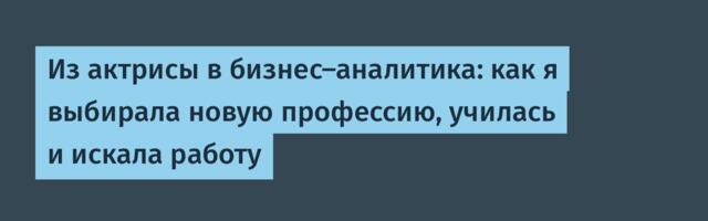 Из актрисы в бизнес-аналитика: как я выбирала новую профессию, училась и искала работу