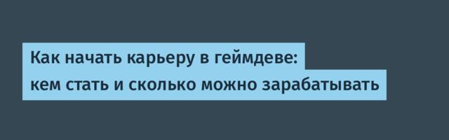 Как начать карьеру в геймдеве: кем стать и сколько можно зарабатывать