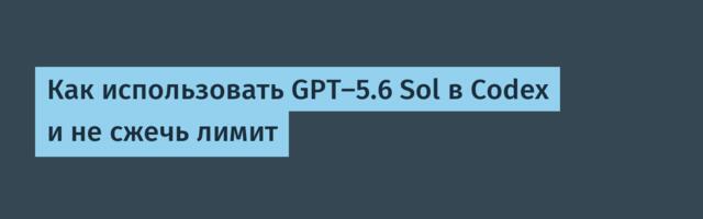 [Перевод] Как использовать GPT-5.6 Sol в Codex и не сжечь лимит