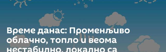 Време данас: Променљиво облачно, топло и веома нестабилно, локално са непогодама
