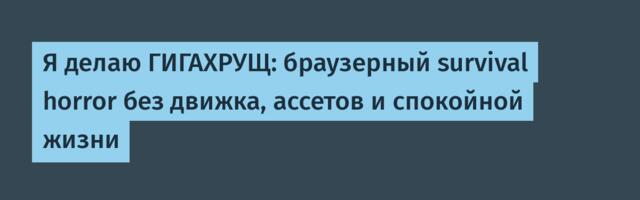 Я делаю ГИГАХРУЩ: браузерный survival horror без движка, ассетов и спокойной жизни
