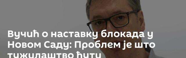Вучић о наставку блокада у Новом Саду: Проблем је што тужилаштво ћути Вучић о наставку блокада у Новом Саду: Проблем је што тужилаштво ћути