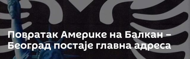 Повратак Америке на Балкан – Београд постаје главна адреса