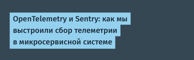 OpenTelemetry и Sentry: как мы выстроили сбор телеметрии в микросервисной системе