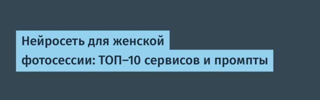 Нейросеть для женской фотосессии: ТОП-10 сервисов и промпты