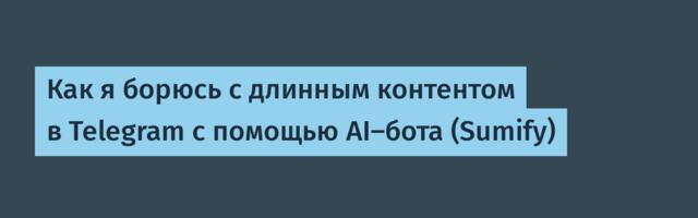 Как я борюсь с длинным контентом в Telegram с помощью AI-бота (Sumify)