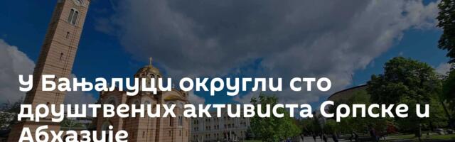 У Бањалуци округли сто друштвених активиста Српске и Абхазије